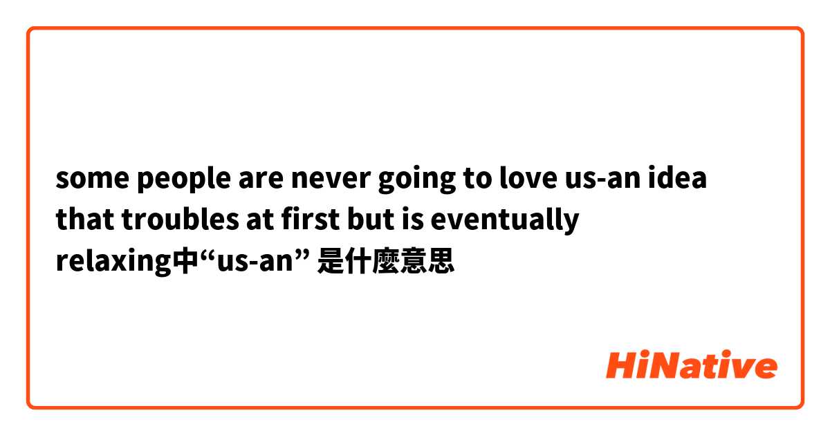 some people are never going to love us-an idea that troubles at first but is eventually relaxing中“us-an”是什麼意思