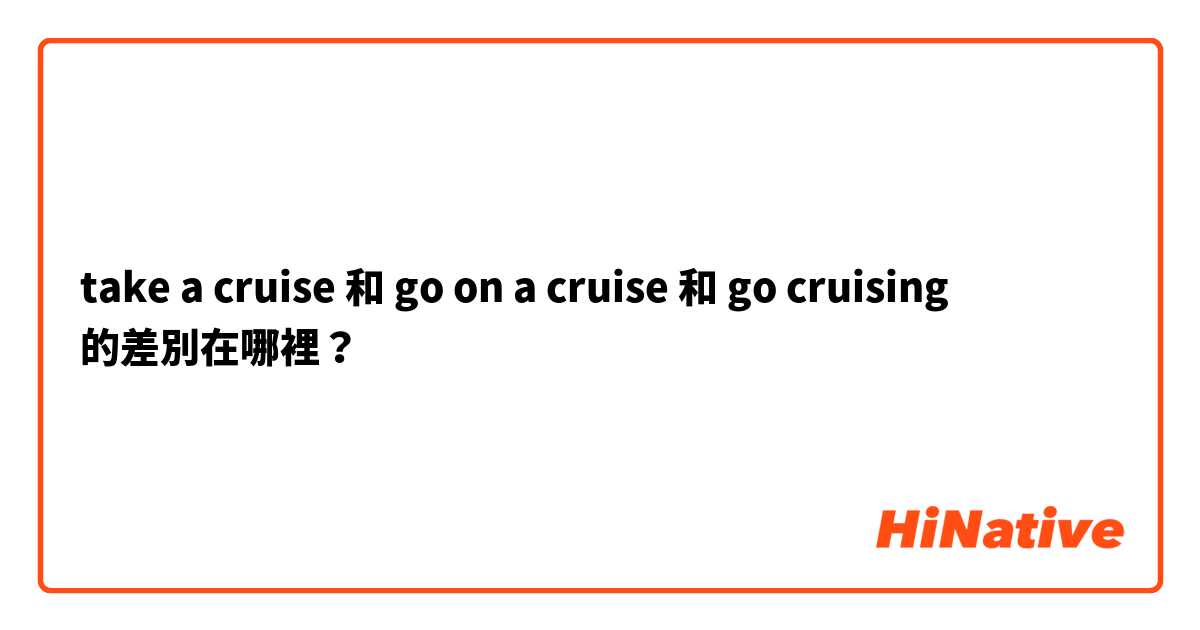 take a cruise 和 go on a cruise 和 go cruising 的差別在哪裡？