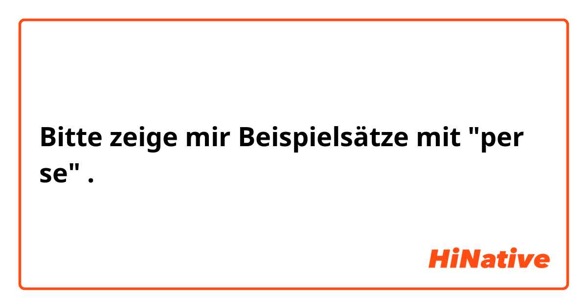 Bitte zeige mir Beispielsätze mit "per se".