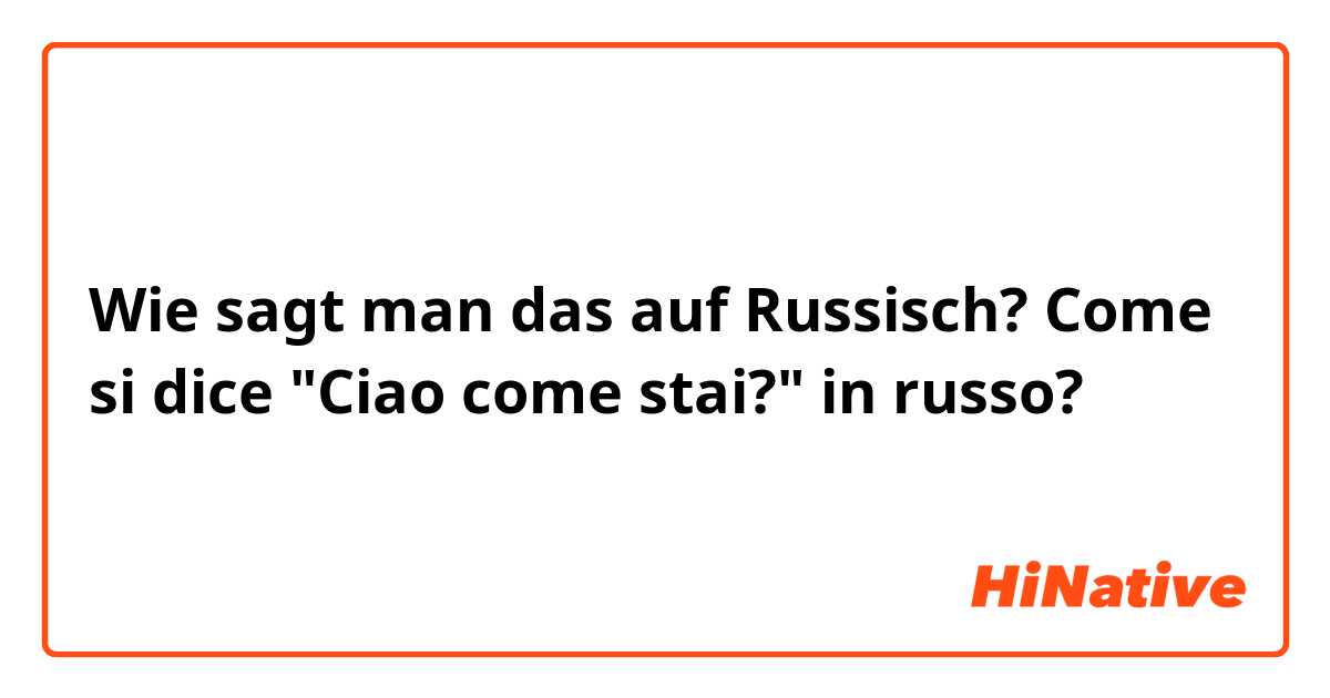 Wie sagt man das auf Russisch? Come si dice "Ciao come stai?" in russo?