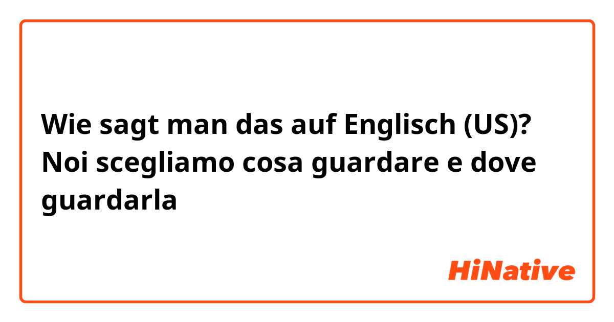 Wie sagt man das auf Englisch (US)? Noi scegliamo cosa guardare e dove guardarla