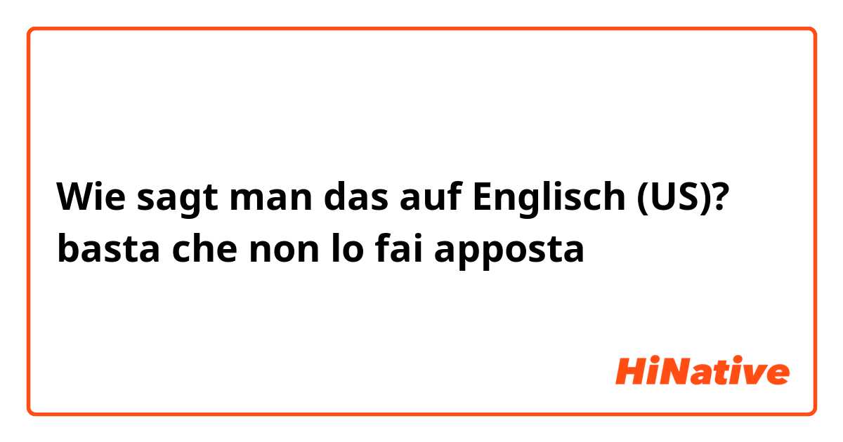 Wie sagt man das auf Englisch (US)? basta che non lo fai apposta 