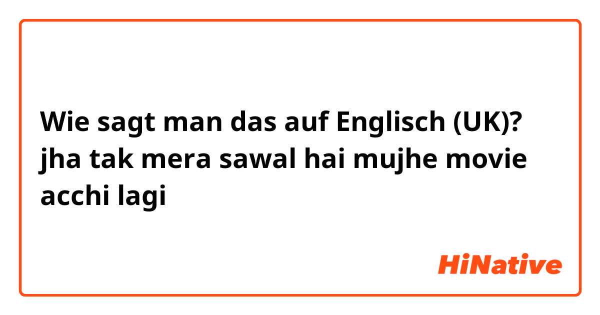 Wie sagt man das auf Englisch (UK)? jha tak mera sawal hai mujhe movie acchi lagi