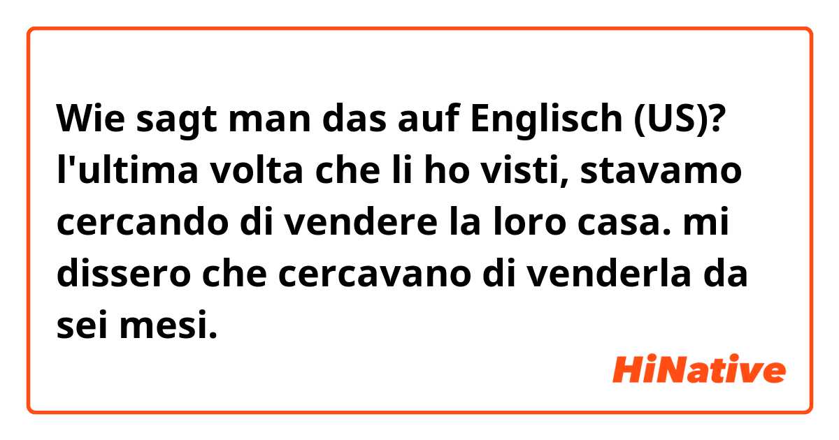 Wie sagt man das auf Englisch (US)? l'ultima volta che li ho visti, stavamo cercando di vendere la loro casa. mi dissero che cercavano di venderla da sei mesi.