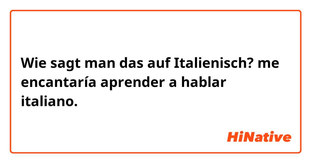 Wie sagt man das auf Italienisch? me encantaría aprender a hablar italiano.