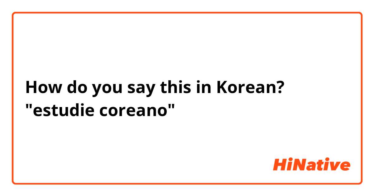 How do you say this in Korean? "estudie coreano"