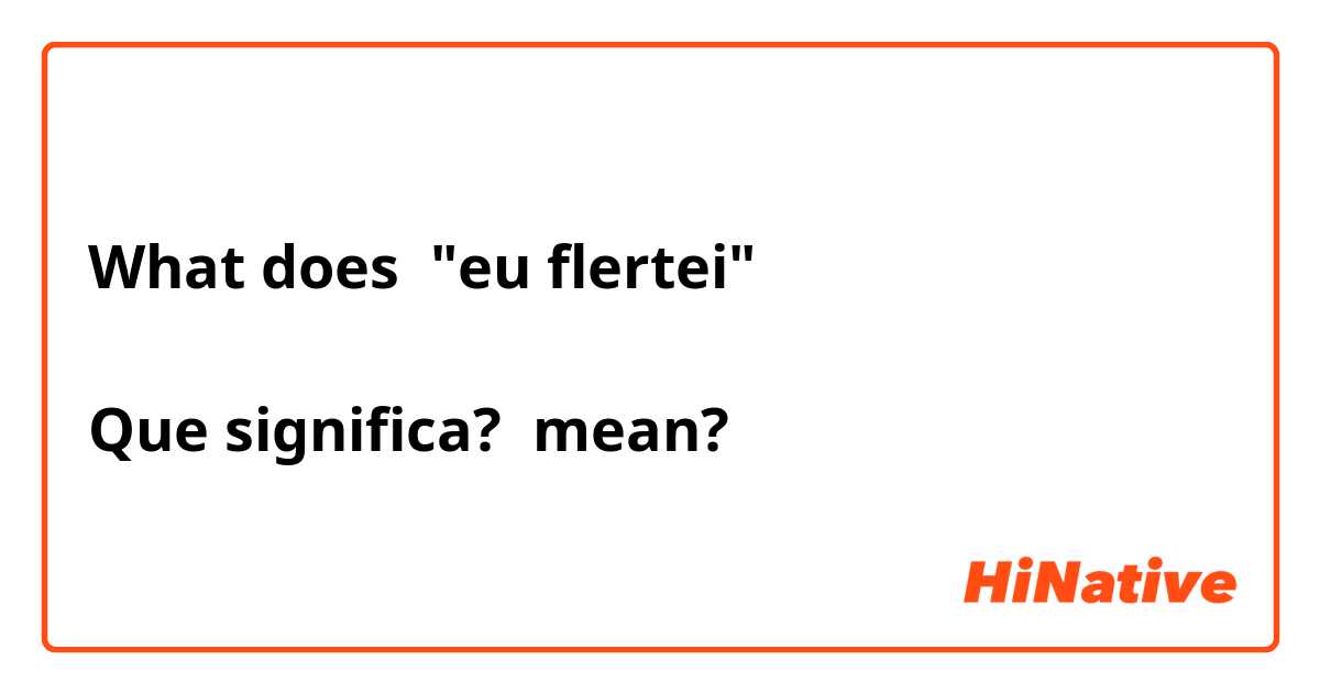 What does "eu flertei"

Que significa?  mean?