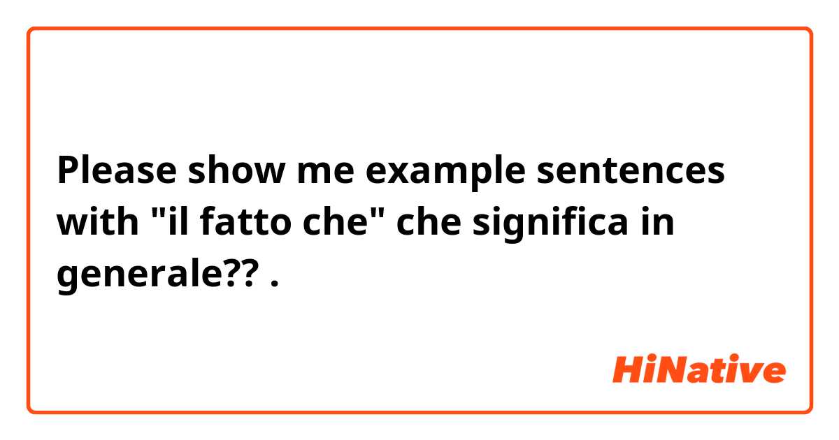 Please show me example sentences with 
"il fatto che"
che significa in generale??.