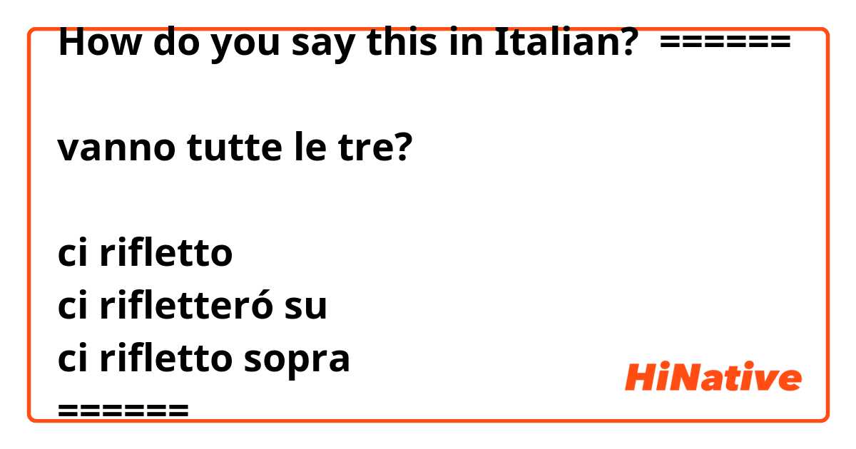 How do you say this in Italian? 

======

vanno tutte le tre?

ci rifletto
ci rifletteró su
ci rifletto sopra
======

