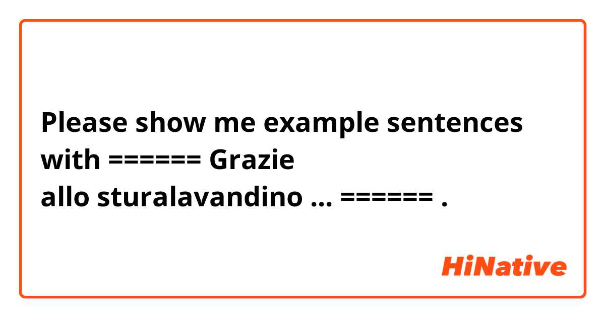 Please show me example sentences with 



======
Grazie allo sturalavandino ...
======

.