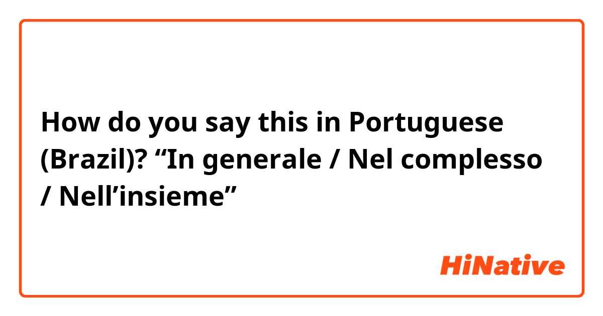 How do you say this in Portuguese (Brazil)? “In generale / Nel complesso / Nell’insieme”
