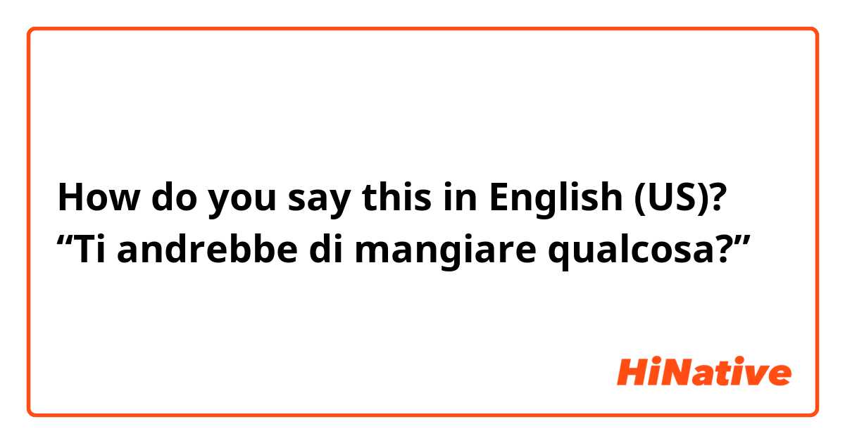 How do you say this in English (US)? “Ti andrebbe di mangiare qualcosa?” 