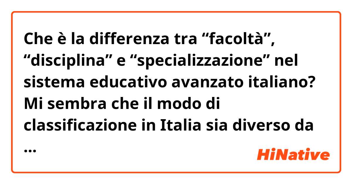 Che è la differenza tra “facoltà”, “disciplina” e “specializzazione” nel sistema educativo avanzato italiano? Mi sembra che il modo di classificazione in Italia sia diverso da quello della Cina e sono confuso.