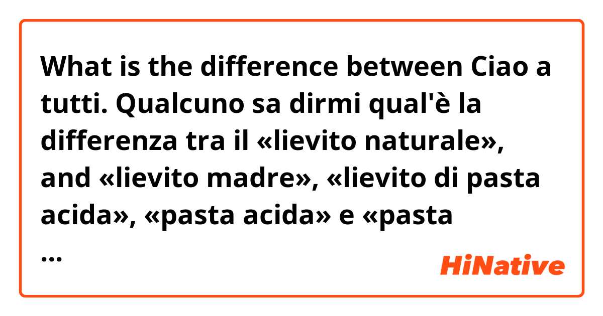 What is the difference between Ciao a tutti. Qualcuno sa dirmi qual'è la differenza tra il «lievito naturale»,

 and «lievito madre», «lievito di pasta acida», «pasta acida» e «pasta madre»?😅 Sono tutti sinonimi?

Grazie in anticipo e un saluto, Florence ?