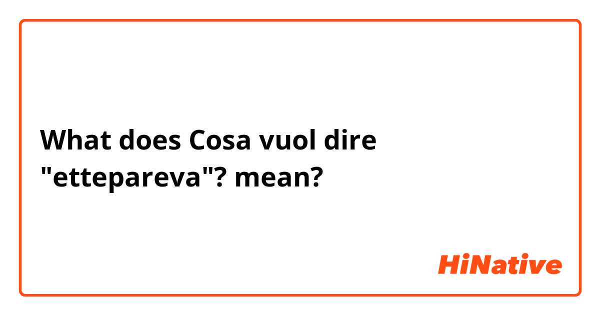 What does Cosa vuol dire "ettepareva"? mean?
