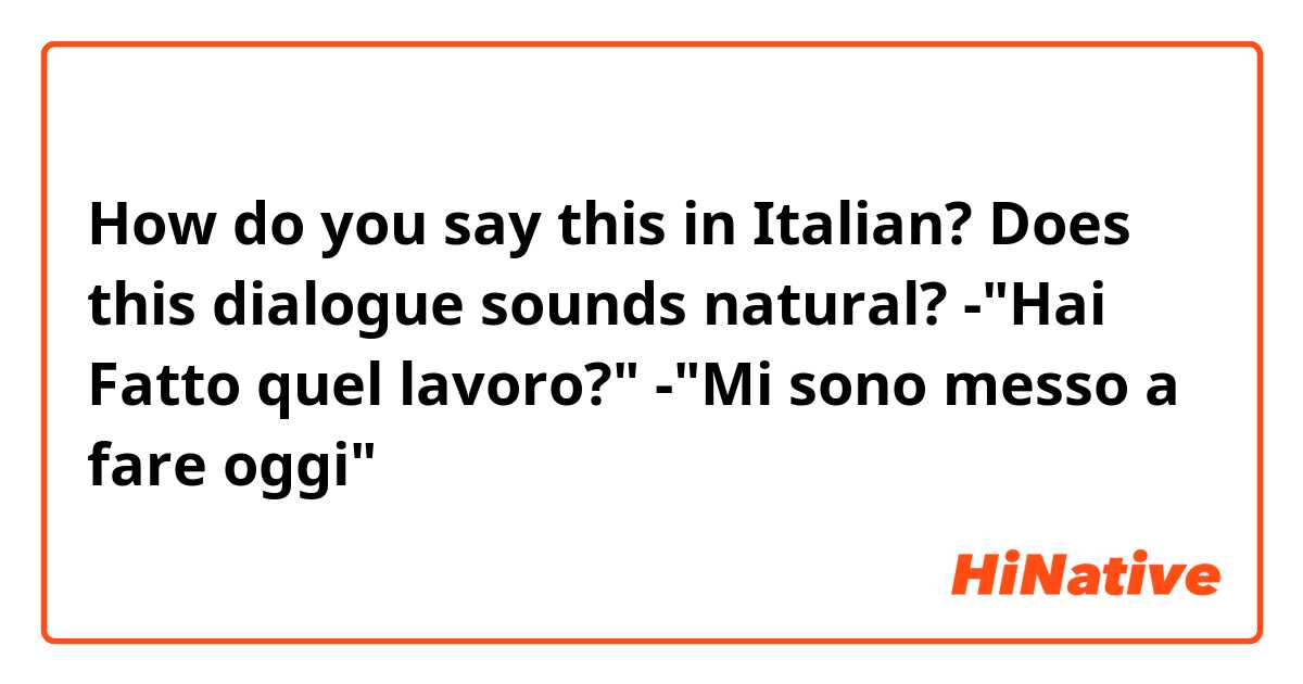 How do you say this in Italian? Does this dialogue sounds natural?

-"Hai Fatto quel lavoro?"
-"Mi sono messo a fare oggi"