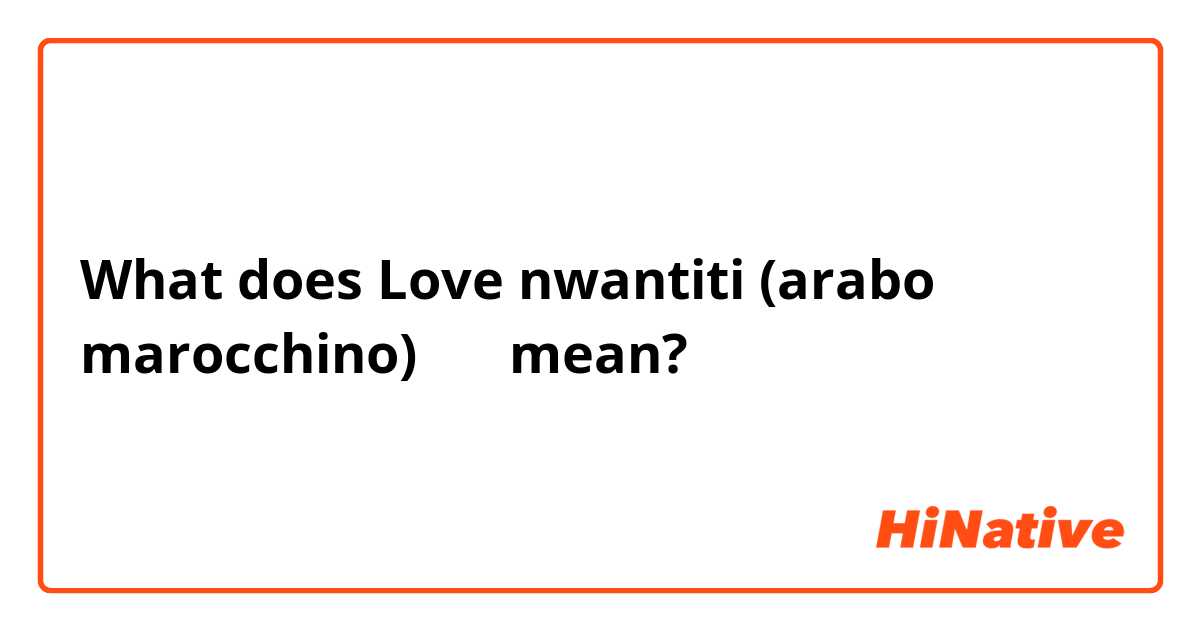 What does Love nwantiti (arabo marocchino) 🇲🇦 mean?