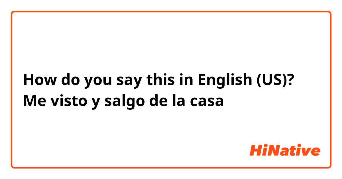 How do you say this in English (US)? Me visto y salgo de la casa 