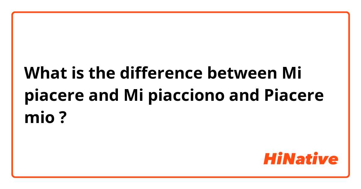 What is the difference between Mi piacere and Mi piacciono and Piacere mio ?