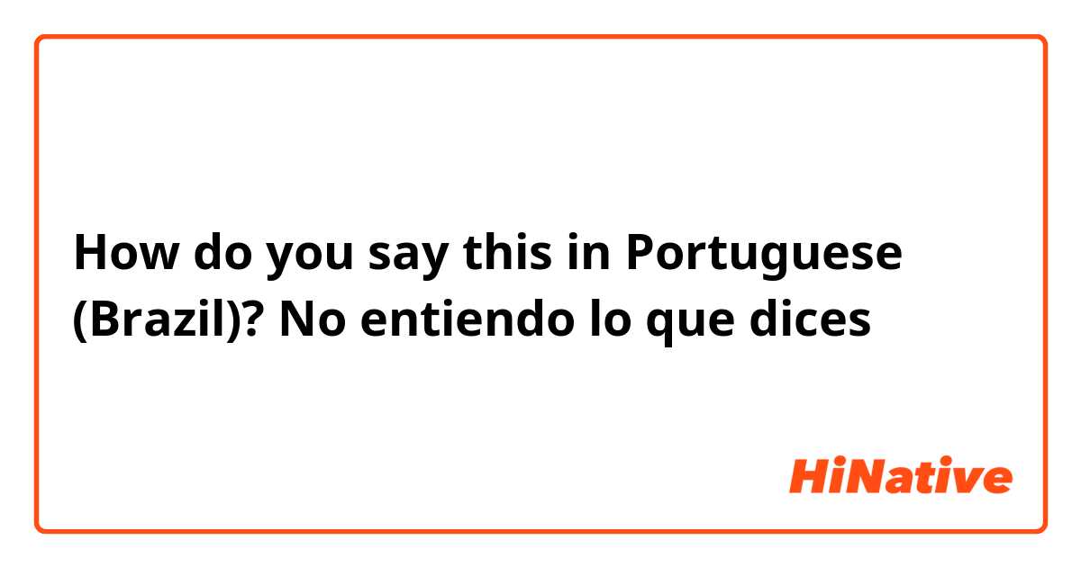 How do you say this in Portuguese (Brazil)? No entiendo lo que dices 