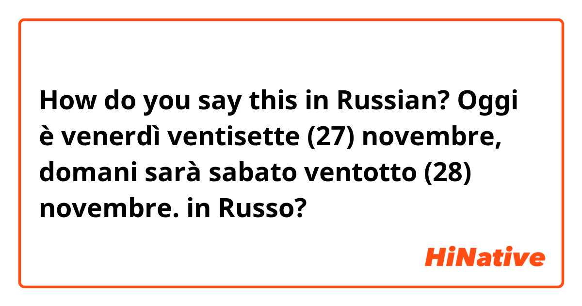 How do you say this in Russian? 

Oggi è venerdì ventisette (27) novembre, domani sarà sabato ventotto (28) novembre. 
 in Russo?