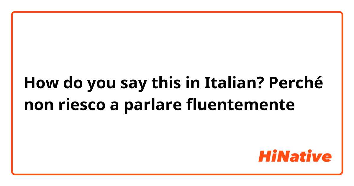 How do you say this in Italian? Perché non riesco a parlare fluentemente 