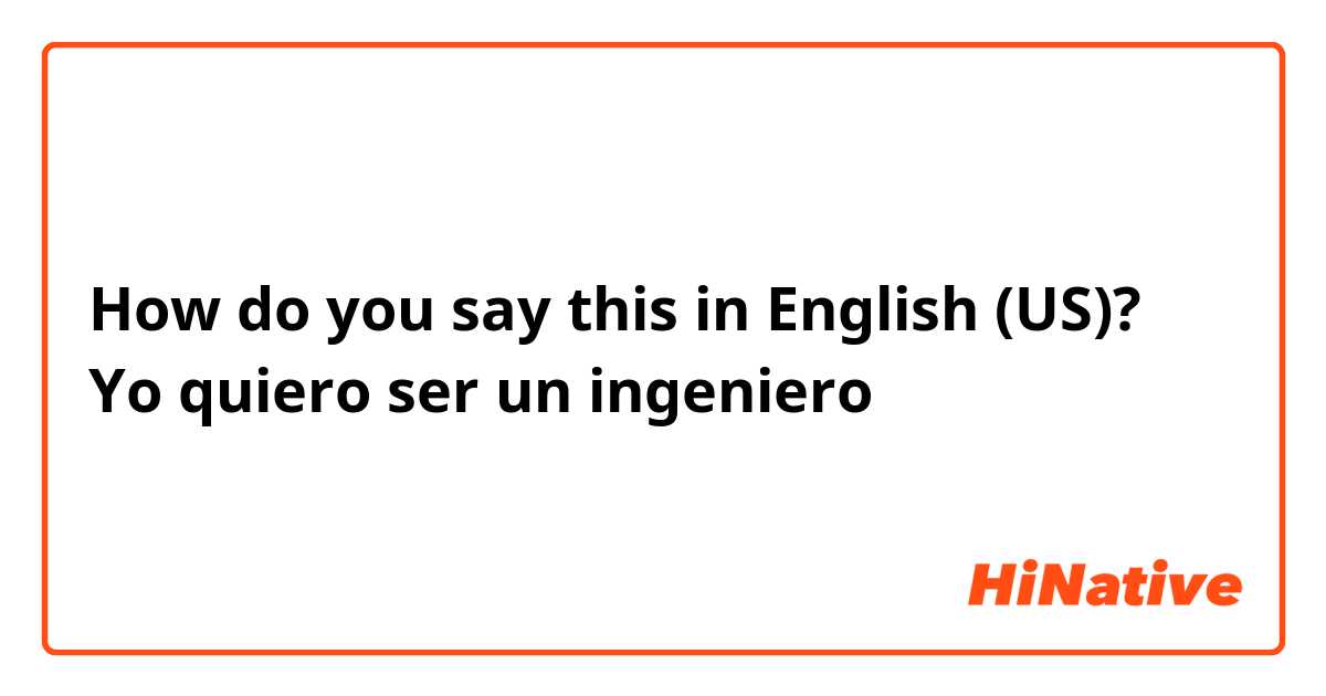 How do you say this in English (US)? Yo quiero ser un ingeniero 
