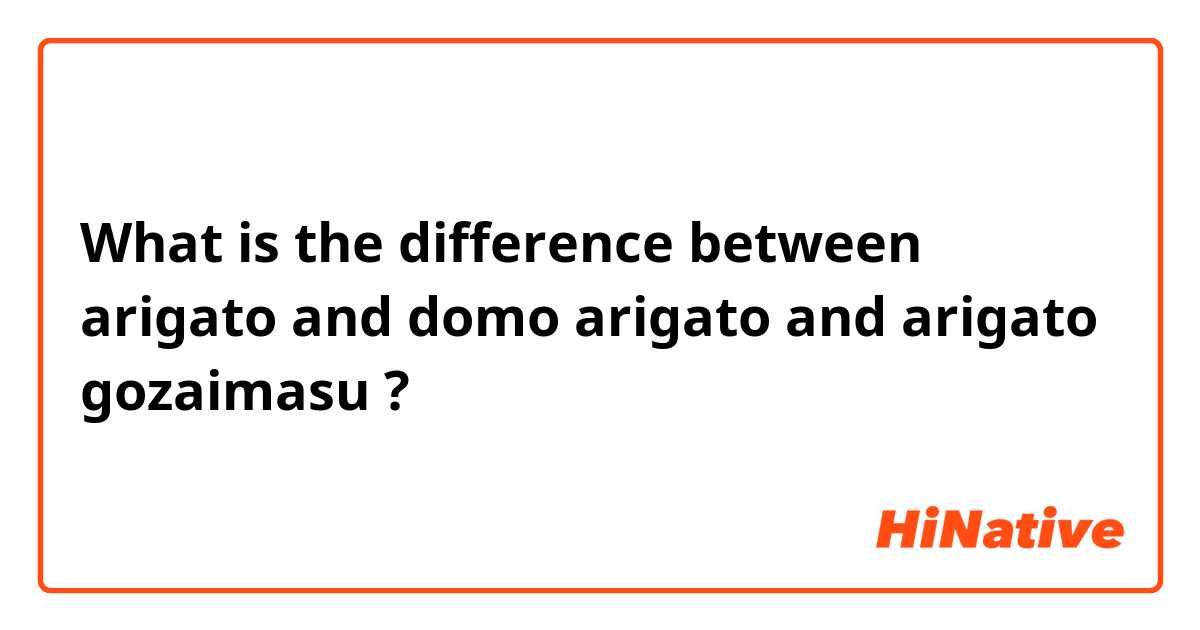 What is the difference between arigato and domo arigato and arigato gozaimasu ?