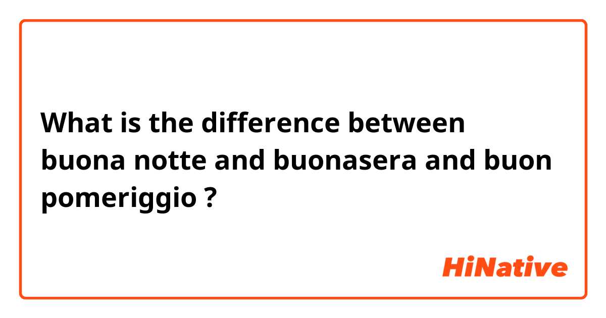 What is the difference between buona notte and buonasera and buon pomeriggio ?