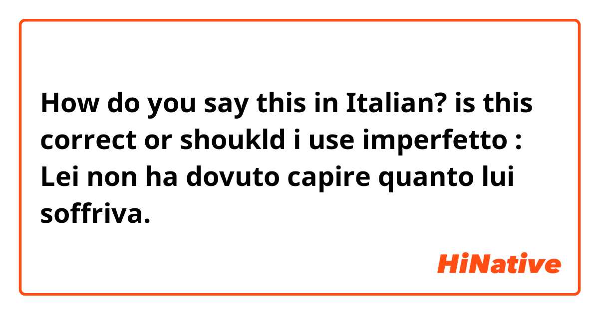 How do you say this in Italian? is this correct or shoukld i use imperfetto : Lei non ha dovuto capire quanto lui soffriva.