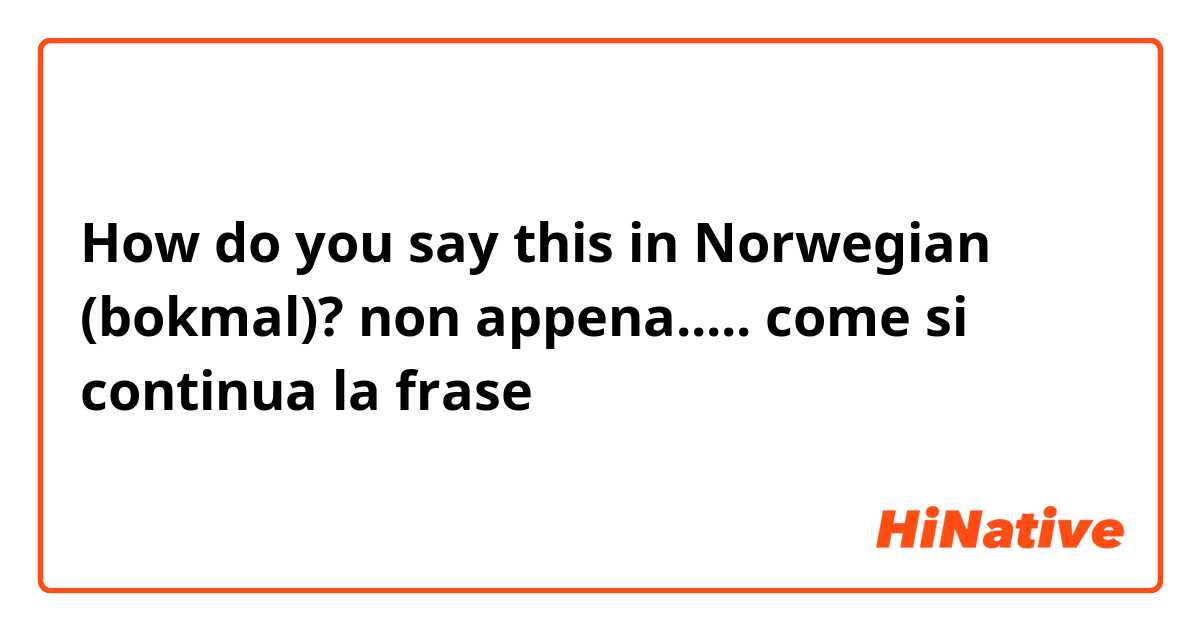 How do you say this in Norwegian (bokmal)? non appena..... come si continua la frase