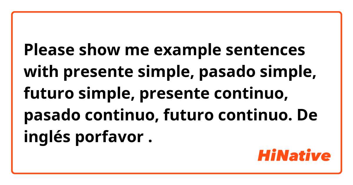 Please show me example sentences with presente simple, pasado simple, futuro simple, presente continuo, pasado continuo, futuro continuo. De inglés porfavor .