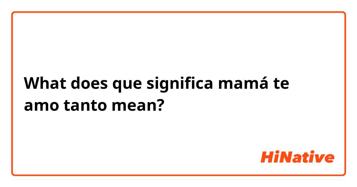 What does que significa mamá te amo tanto  mean?