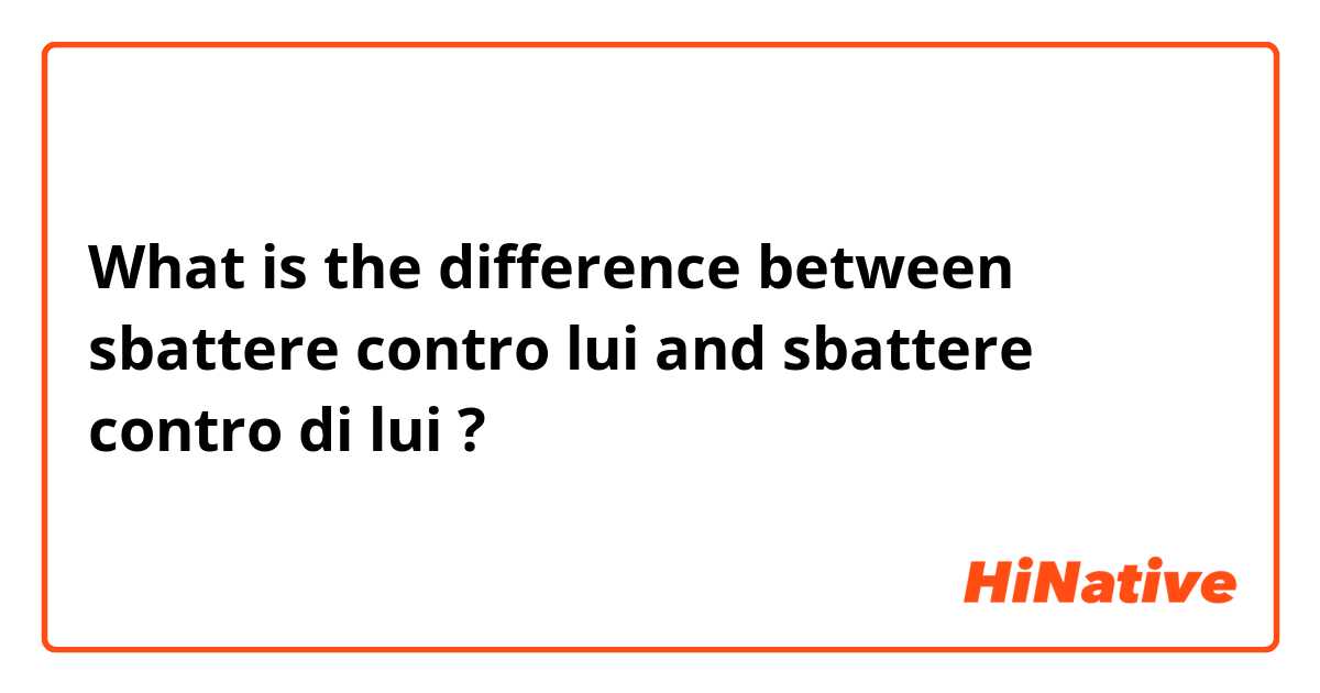 What is the difference between sbattere contro lui and sbattere contro di lui ?