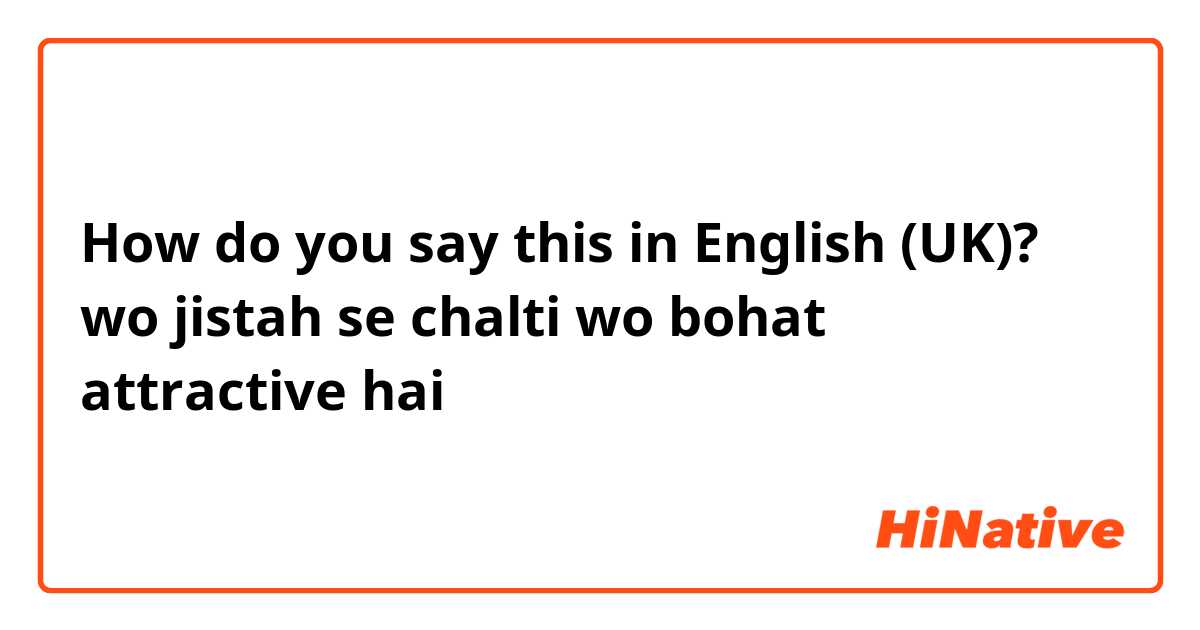 How do you say this in English (UK)? wo jistah se chalti wo bohat attractive hai