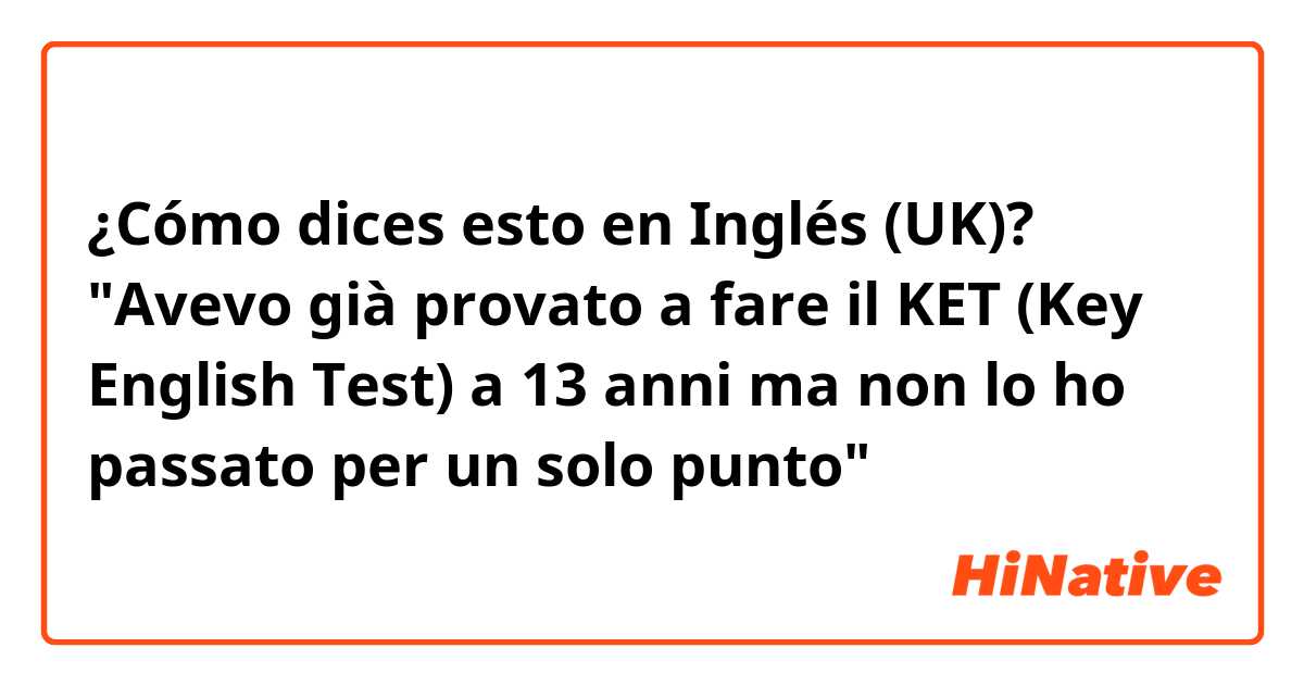 ¿Cómo dices esto en Inglés (UK)? "Avevo già provato a fare il KET (Key English Test) a 13 anni ma non lo ho passato per un solo punto"