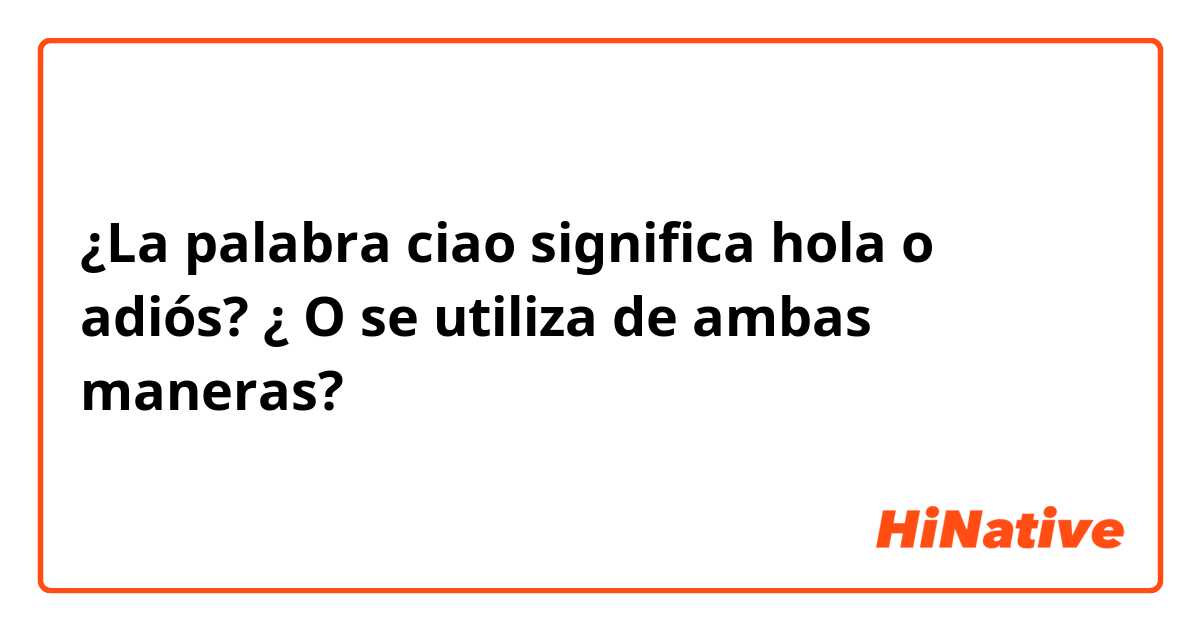 ¿La palabra ciao significa hola o adiós? ¿ O se utiliza de ambas maneras?