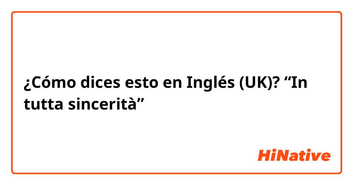 ¿Cómo dices esto en Inglés (UK)? “In tutta sincerità”