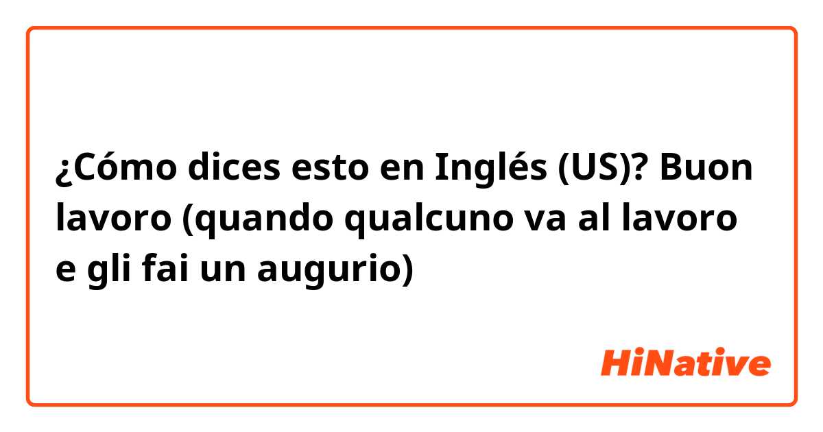 ¿Cómo dices esto en Inglés (US)? Buon lavoro (quando qualcuno va al lavoro e gli fai un augurio)