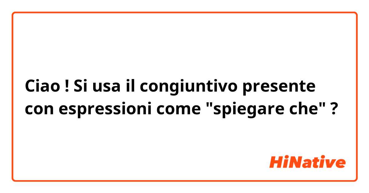 Ciao ! 
Si usa il congiuntivo presente con espressioni come "spiegare che" ? ☺