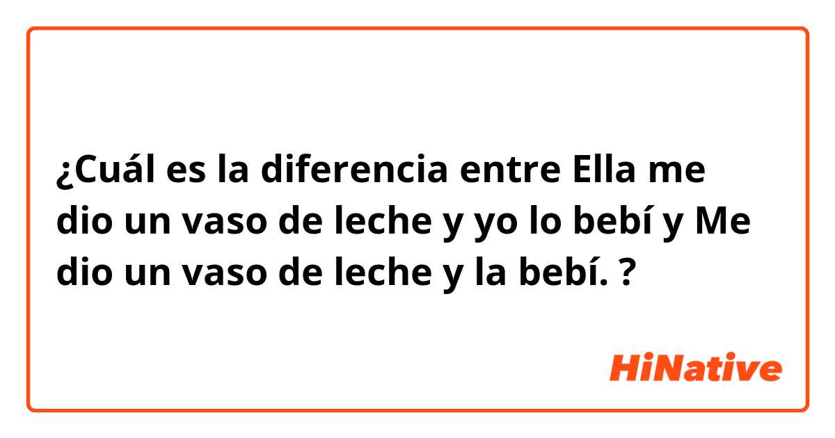 ¿Cuál es la diferencia entre Ella me dio un vaso de leche y yo lo bebí  y Me dio un vaso de leche y la bebí. ?