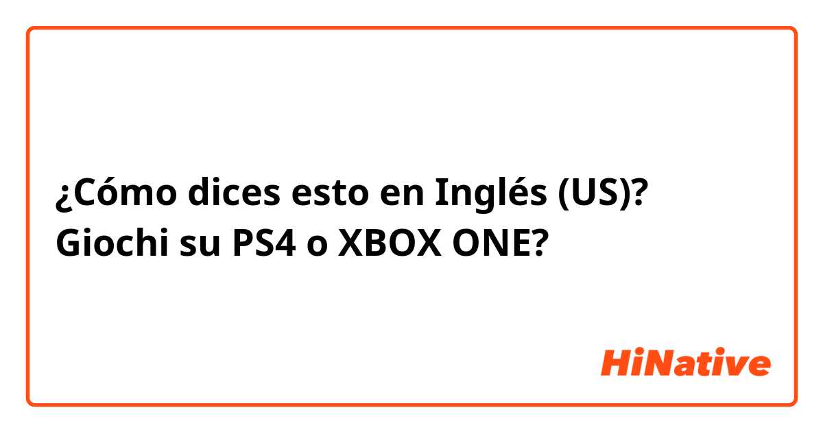 ¿Cómo dices esto en Inglés (US)? Giochi su PS4 o XBOX ONE?