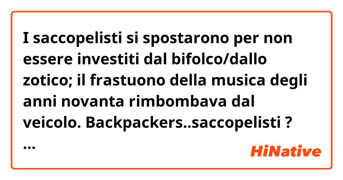 I saccopelisti si spostarono per non essere investiti dal bifolco/dallo zotico; il frastuono della musica degli anni novanta rimbombava dal veicolo.
Backpackers..saccopelisti ? 
Redneck ...bifolco/zotico ?  