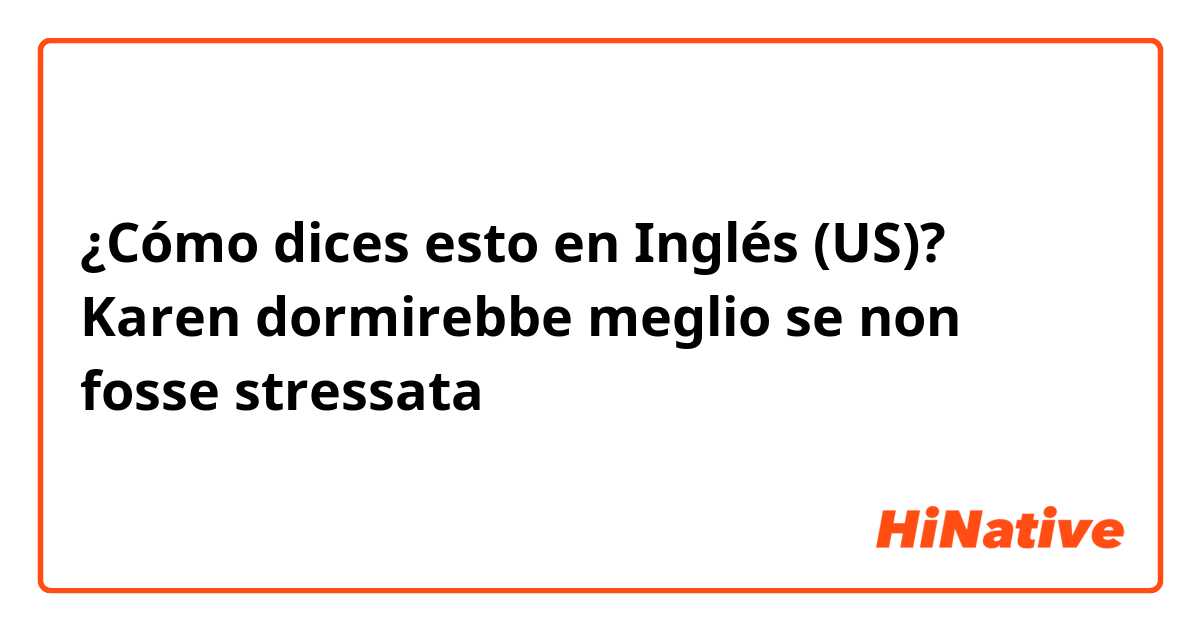 ¿Cómo dices esto en Inglés (US)? Karen dormirebbe meglio se non fosse stressata 