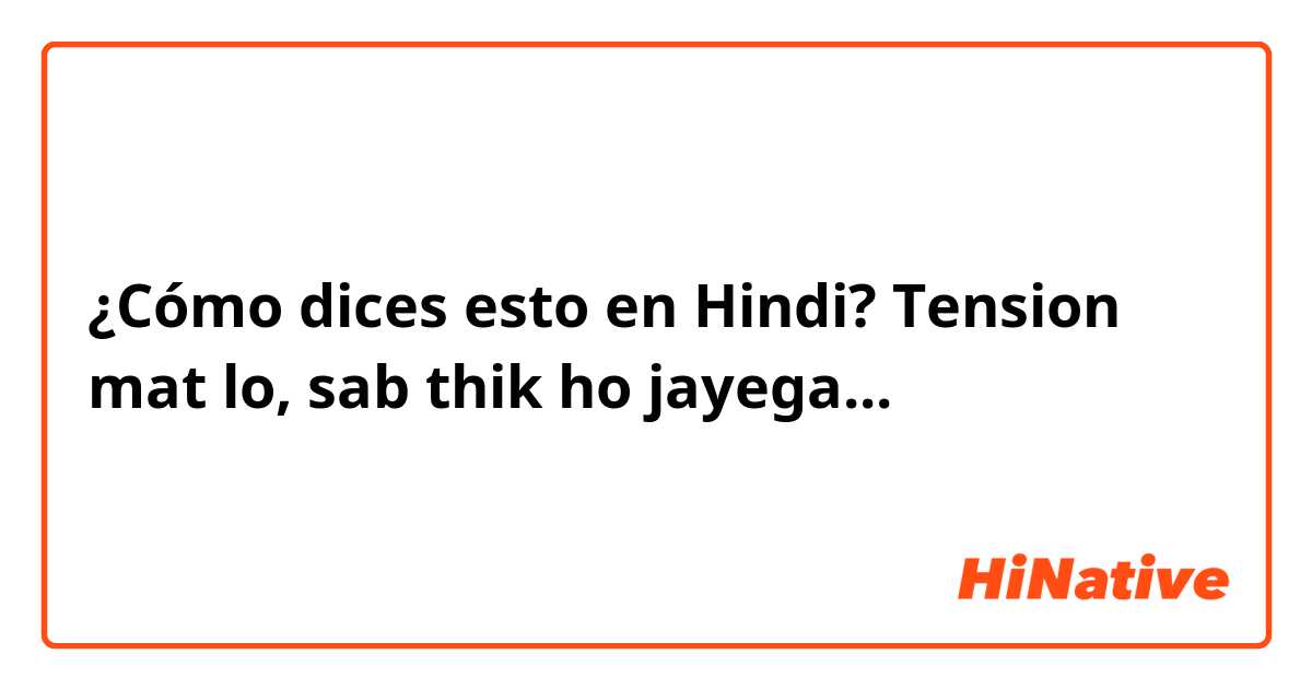 ¿Cómo dices esto en Hindi? Tension mat lo, sab thik ho jayega...