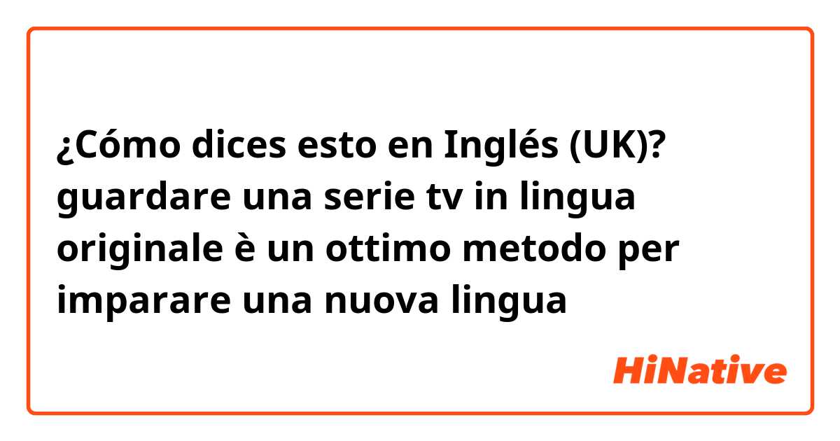 ¿Cómo dices esto en Inglés (UK)? guardare una serie tv in lingua originale è un ottimo metodo per imparare una nuova lingua