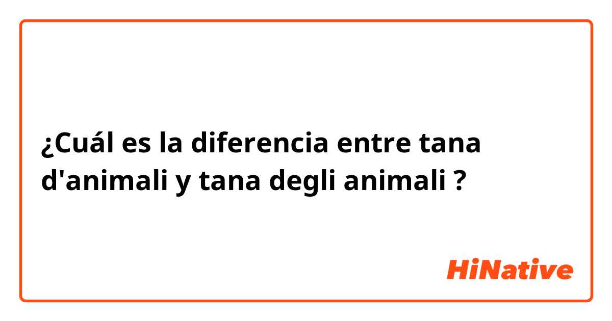 ¿Cuál es la diferencia entre tana d'animali y tana degli animali ?