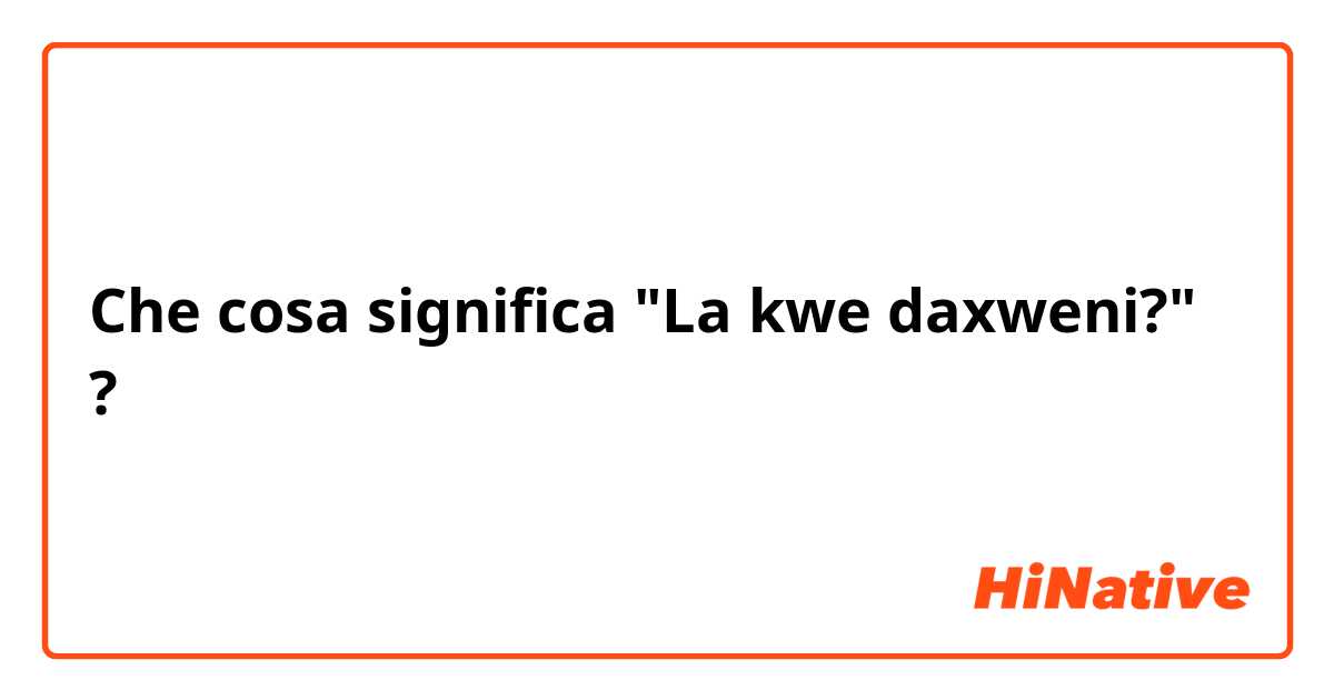 Che cosa significa "La kwe daxweni?"?
