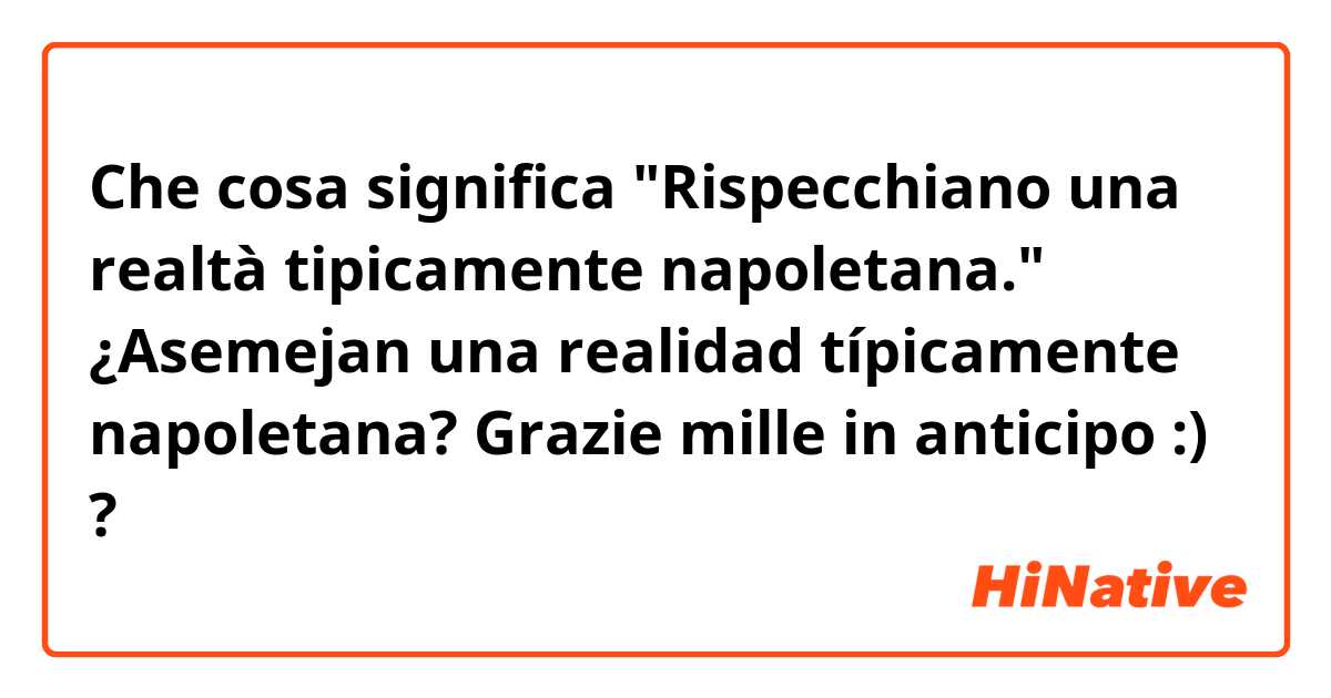 Che cosa significa "Rispecchiano una realtà tipicamente napoletana."

¿Asemejan una realidad típicamente napoletana? 

Grazie mille in anticipo :)?