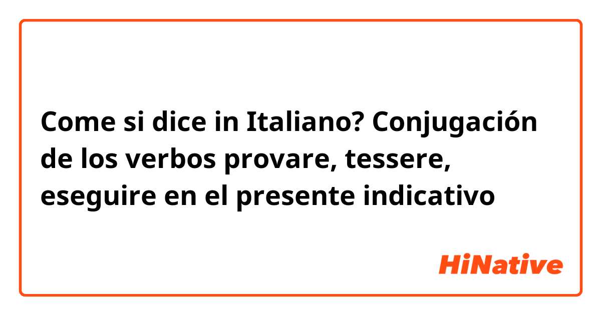 Come si dice in Italiano? Conjugación de los verbos provare, tessere, eseguire en el presente indicativo